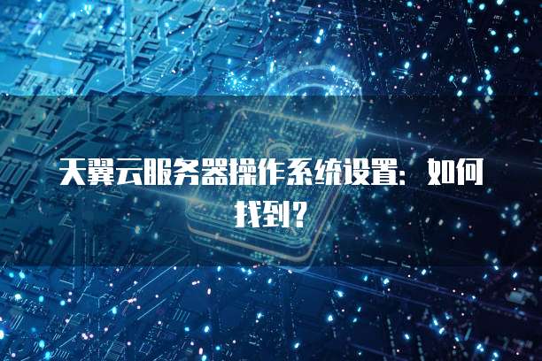 天翼云服务器操作系统设置：如何找到？