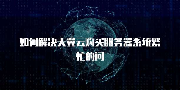 如何解决天翼云购买服务器系统繁忙的问