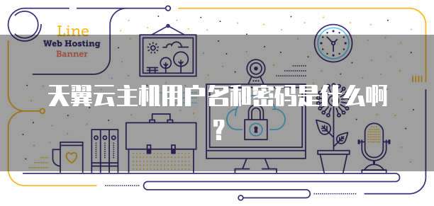 天翼云主机用户名和密码是什么啊？