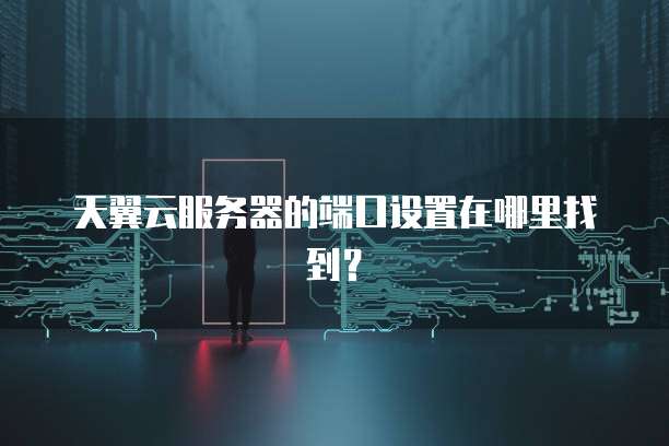 天翼云服务器的端口设置在哪里找到？