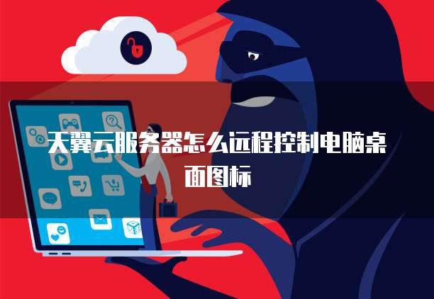 天翼云服务器怎么远程控制电脑桌面图标