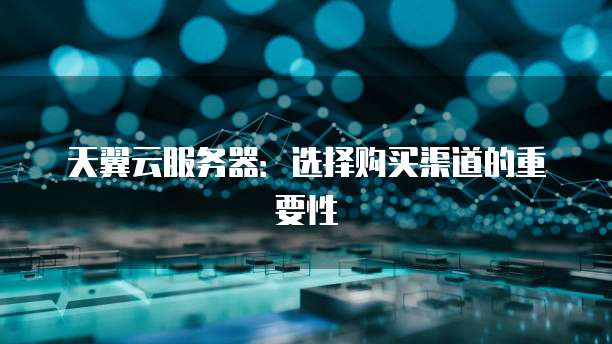 天翼云服务器：选择购买渠道的重要性
