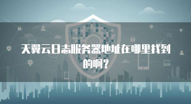 天翼云日志服务器地址在哪里找到的啊？
