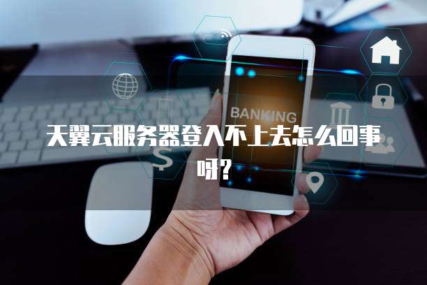 天翼云服务器登入不上去怎么回事呀？