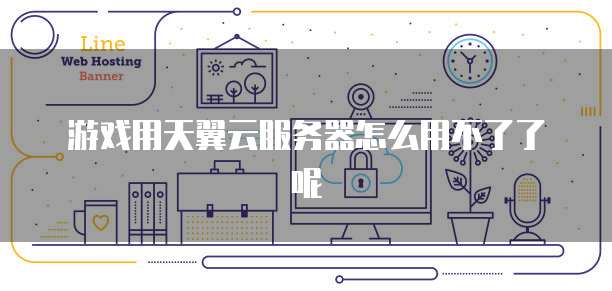 游戏用天翼云服务器怎么用不了了呢