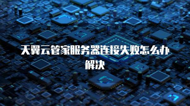 天翼云管家服务器连接失败怎么办解决