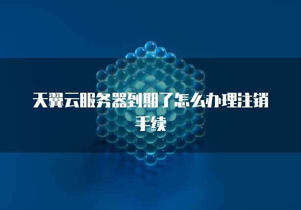天翼云服务器到期了怎么办理注销手续