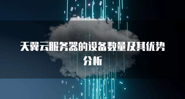 天翼云服务器的设备数量及其优势分析