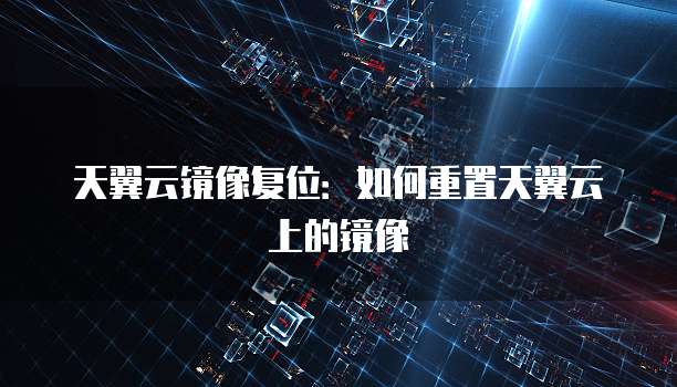 天翼云镜像复位：如何重置天翼云上的镜像