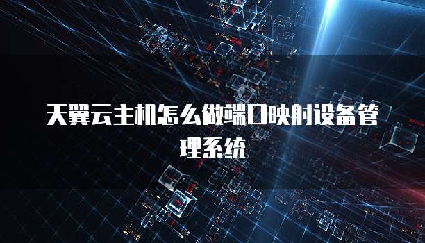天翼云主机怎么做端口映射设备管理系统