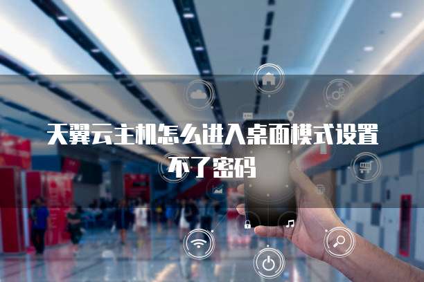 天翼云主机怎么进入桌面模式设置不了密码