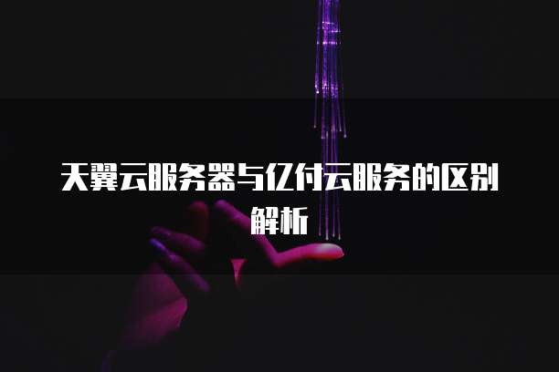 天翼云服务器与亿付云服务的区别解析