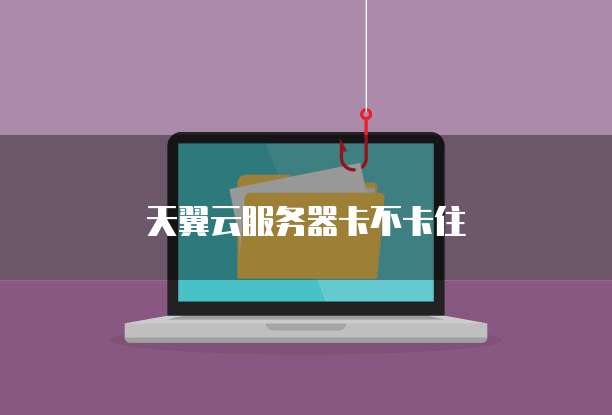天翼云服务器卡不卡住