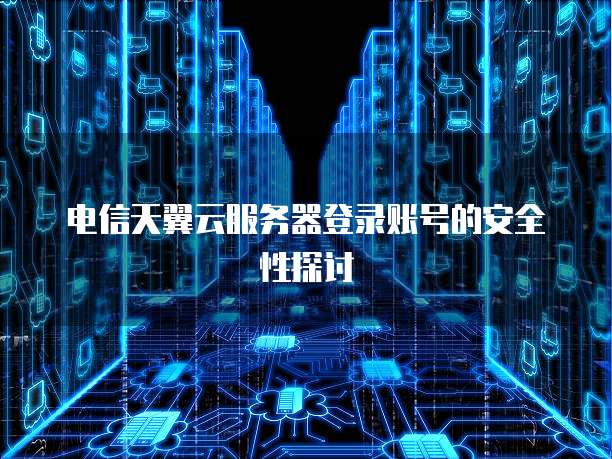 电信天翼云服务器登录账号的安全性探讨