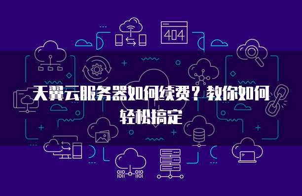 天翼云服务器如何续费？教你如何轻松搞定