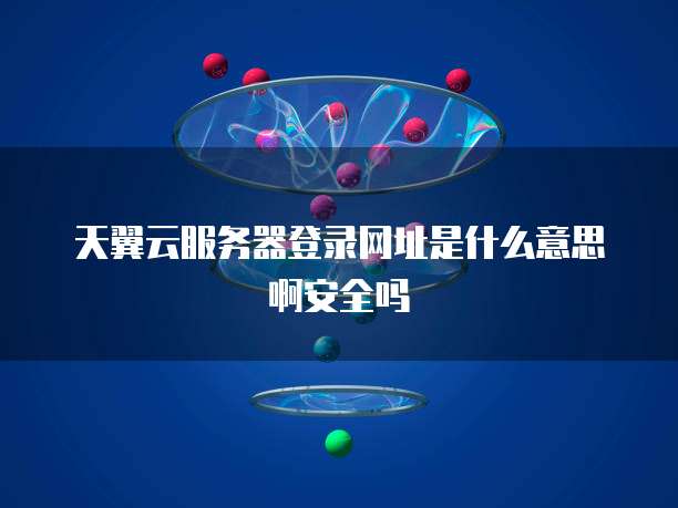 天翼云服务器登录网址是什么意思啊安全吗