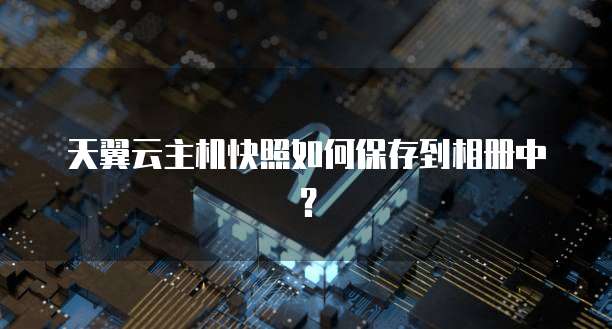天翼云主机快照如何保存到相册中？