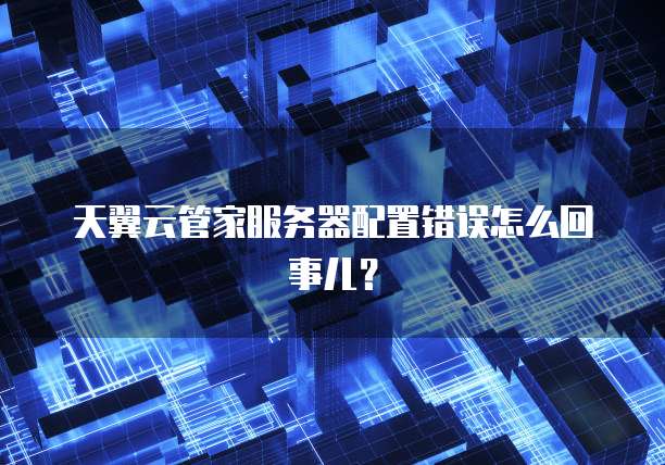 天翼云管家服务器配置错误怎么回事儿？