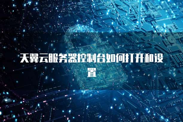 天翼云服务器控制台如何打开和设置