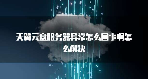 天翼云盘服务器异常怎么回事啊怎么解决