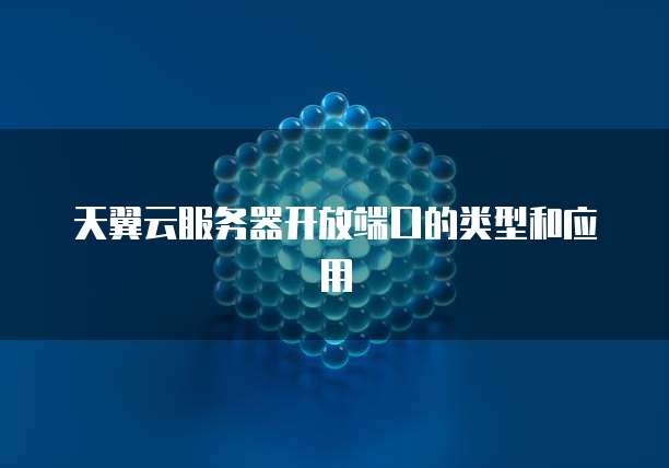 天翼云服务器开放端口的类型和应用