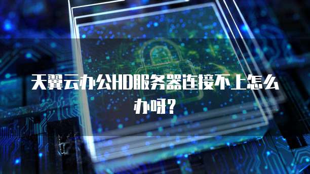 天翼云办公HD服务器连接不上怎么办呀？