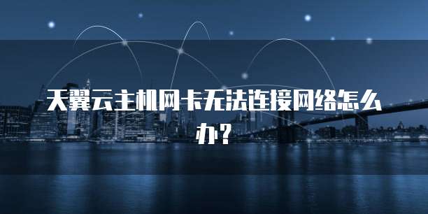 天翼云主机网卡无法连接网络怎么办？