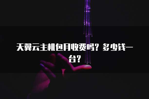 天翼云主机包月收费吗？多少钱一台？