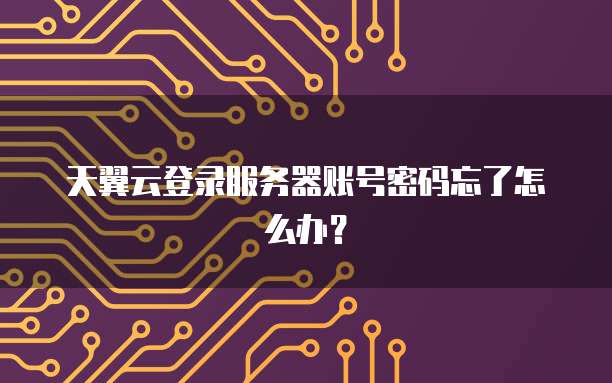 天翼云登录服务器账号密码忘了怎么办？