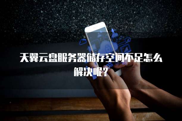 天翼云盘服务器储存空间不足怎么解决呢？