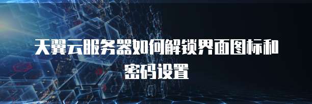 天翼云服务器如何解锁界面图标和密码设置