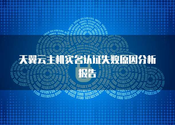 天翼云主机实名认证失败原因分析报告
