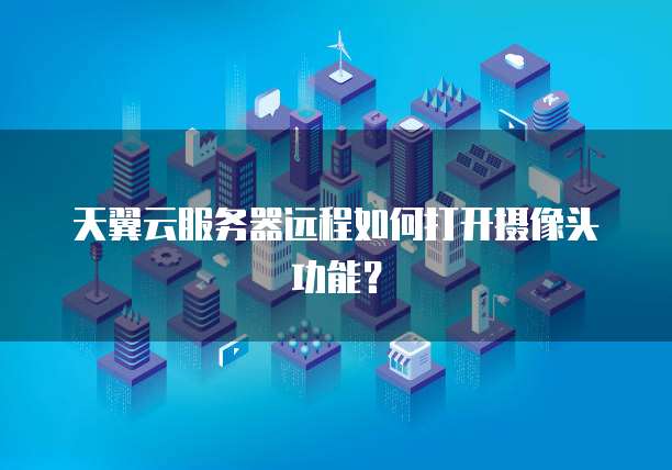 天翼云服务器远程如何打开摄像头功能？