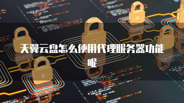 天翼云盘怎么使用代理服务器功能呢