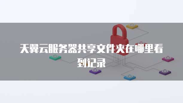 天翼云服务器共享文件夹在哪里看到记录