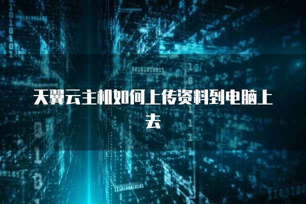 天翼云主机如何上传资料到电脑上去