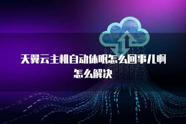 天翼云主机自动休眠怎么回事儿啊怎么解决