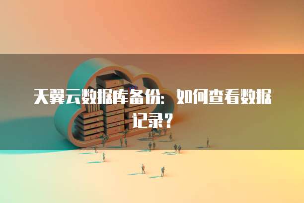 天翼云数据库备份：如何查看数据记录？