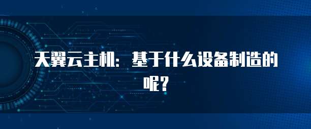 天翼云主机：基于什么设备制造的呢？