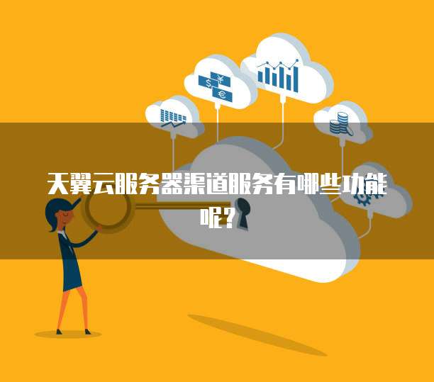 天翼云服务器渠道服务有哪些功能呢？