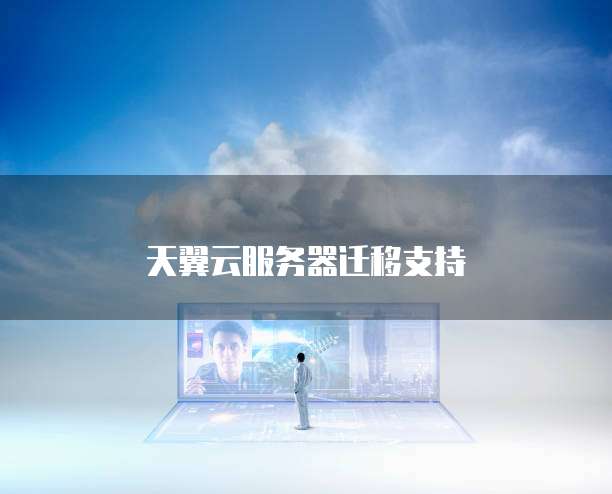 天翼云服务器迁移支持