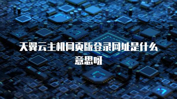 天翼云主机网页版登录网址是什么意思呀