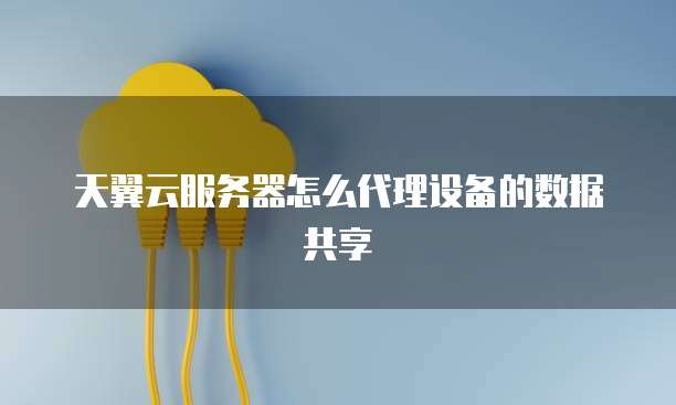 天翼云服务器怎么代理设备的数据共享