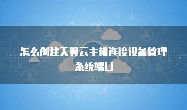 怎么创建天翼云主机连接设备管理系统端口