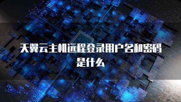天翼云主机远程登录用户名和密码是什么