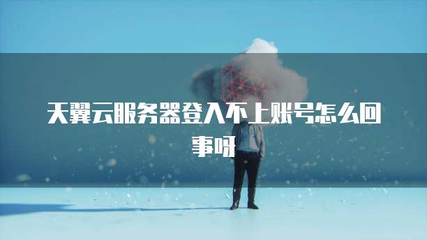 天翼云服务器登入不上账号怎么回事呀