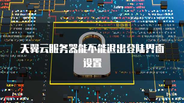 天翼云服务器能不能退出登陆界面设置