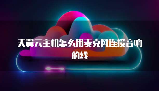 天翼云主机怎么用麦克风连接音响的线