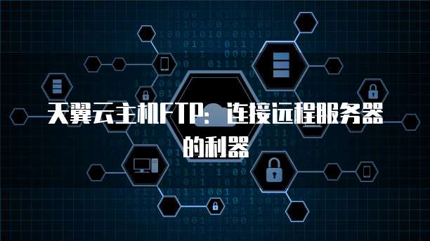 天翼云主机FTP：连接远程服务器的利器
