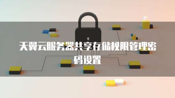 天翼云服务器共享存储权限管理密码设置